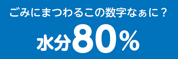 ごみにまつわるこの数字なぁに？水分80%